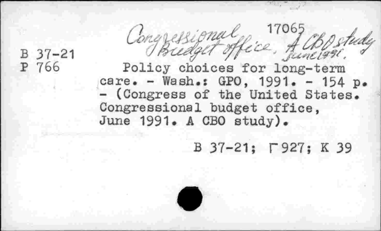 ﻿В 37-21
Р 766
Policy choices for long-term care. - Wash.: GPO, 1991. - 154 p. - (Congress of the United States. Congressional budget office, June 1991. A CBO study).
В 37-21; Г 927; К 39